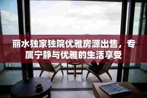 丽水独家独院优雅房源出售，专属宁静与优雅的生活享受